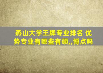 燕山大学王牌专业排名 优势专业有哪些有硕,,博点吗